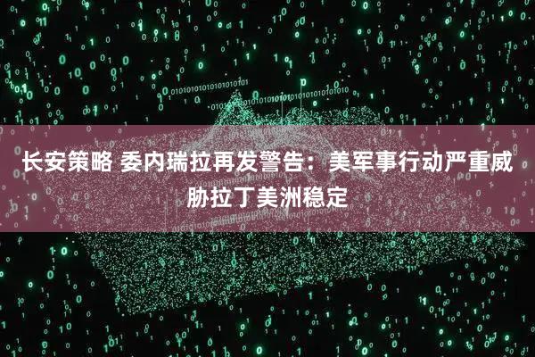 长安策略 委内瑞拉再发警告：美军事行动严重威胁拉丁美洲稳定
