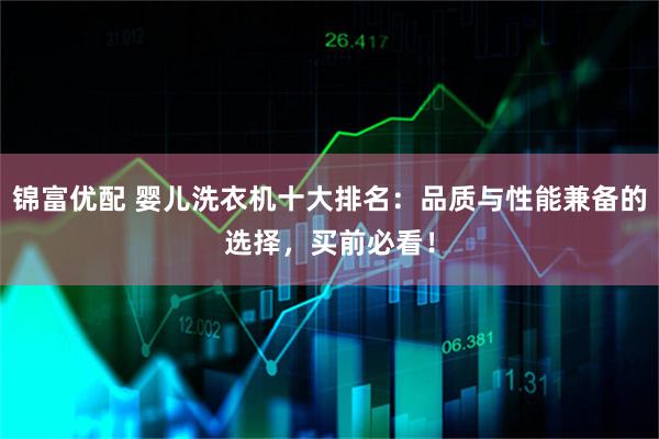 锦富优配 婴儿洗衣机十大排名：品质与性能兼备的选择，买前必看！
