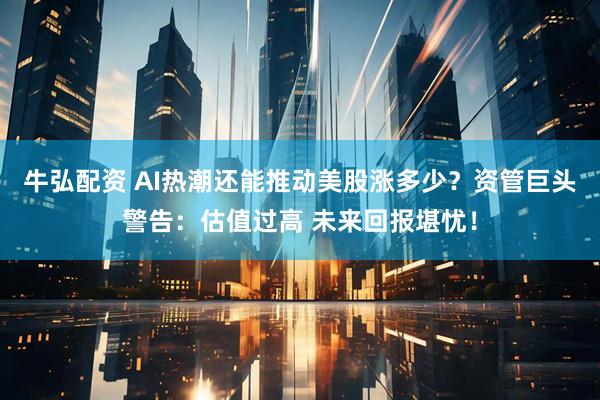 牛弘配资 AI热潮还能推动美股涨多少？资管巨头警告：估值过高 未来回报堪忧！