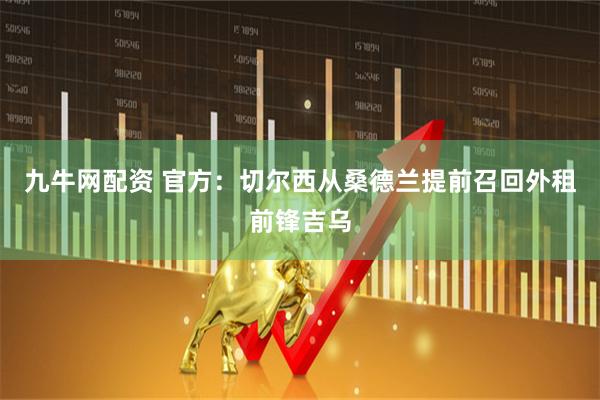 九牛网配资 官方：切尔西从桑德兰提前召回外租前锋吉乌