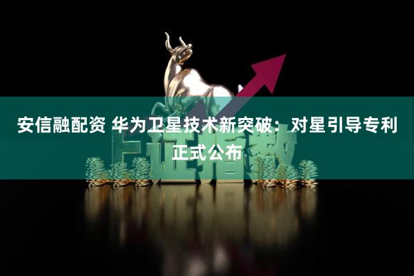 安信融配资 华为卫星技术新突破：对星引导专利正式公布
