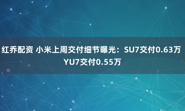 红乔配资 小米上周交付细节曝光：SU7交付0.63万 YU7交付0.55万