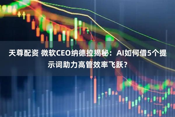 天尊配资 微软CEO纳德拉揭秘：AI如何借5个提示词助力高管效率飞跃？