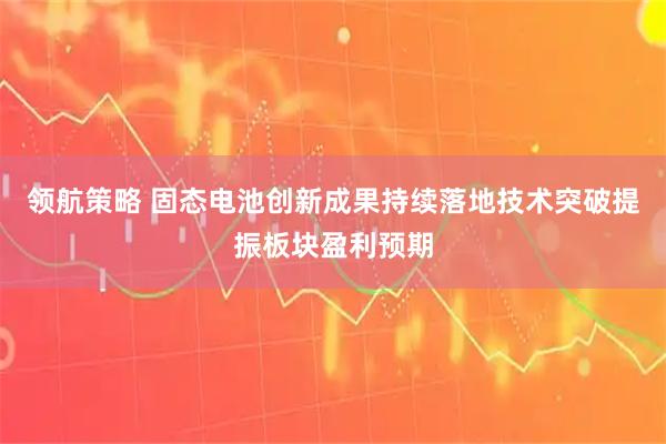 领航策略 固态电池创新成果持续落地技术突破提振板块盈利预期