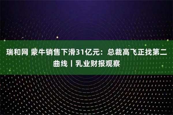 瑞和网 蒙牛销售下滑31亿元：总裁高飞正找第二曲线丨乳业财报观察