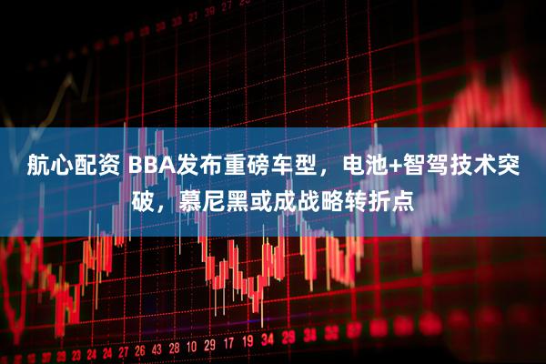 航心配资 BBA发布重磅车型，电池+智驾技术突破，慕尼黑或成战略转折点