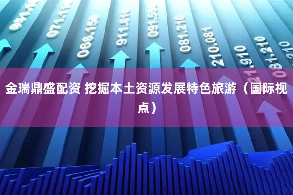 金瑞鼎盛配资 挖掘本土资源发展特色旅游（国际视点）