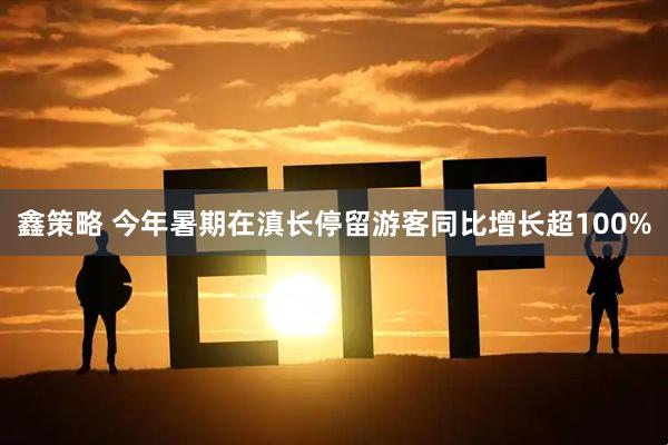 鑫策略 今年暑期在滇长停留游客同比增长超100%