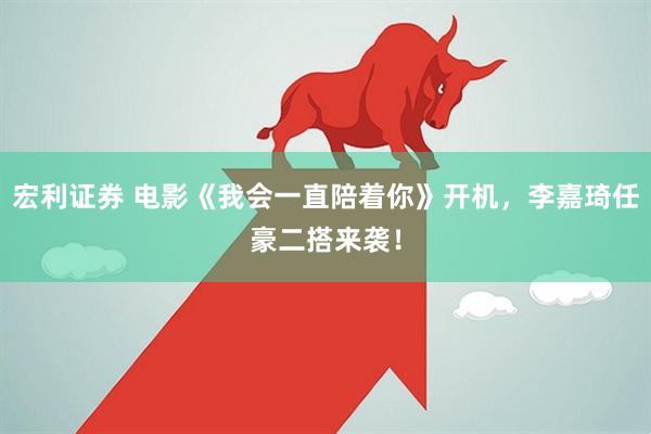 宏利证券 电影《我会一直陪着你》开机，李嘉琦任豪二搭来袭！