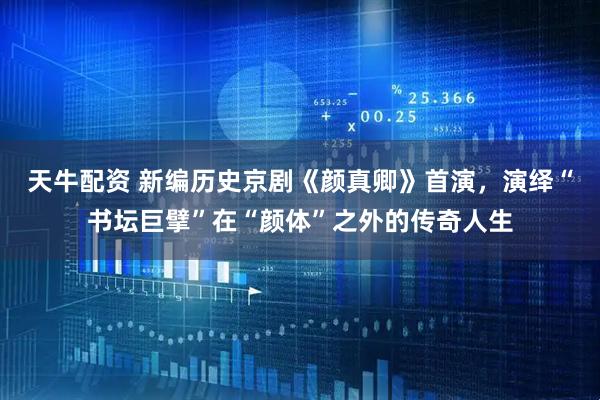 天牛配资 新编历史京剧《颜真卿》首演，演绎“书坛巨擘”在“颜体”之外的传奇人生