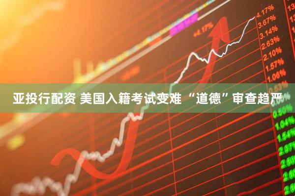 亚投行配资 美国入籍考试变难 “道德”审查趋严