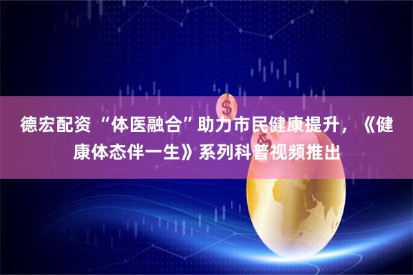 德宏配资 “体医融合”助力市民健康提升，《健康体态伴一生》系列科普视频推出