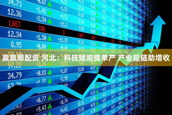 赢赢顺配资 河北：科技赋能提单产 产业延链助增收