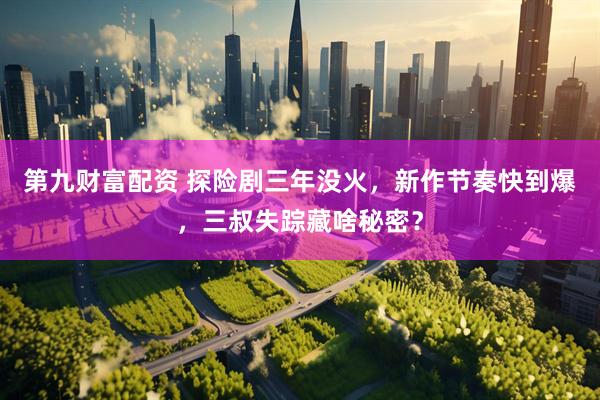 第九财富配资 探险剧三年没火，新作节奏快到爆，三叔失踪藏啥秘密？