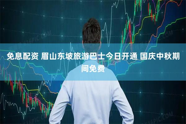 免息配资 眉山东坡旅游巴士今日开通 国庆中秋期间免费