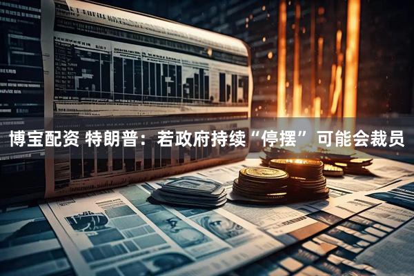 博宝配资 特朗普：若政府持续“停摆” 可能会裁员