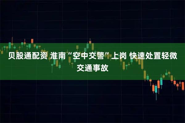 贝股通配资 淮南“空中交警”上岗 快速处置轻微交通事故
