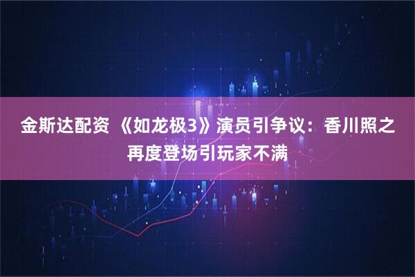 金斯达配资 《如龙极3》演员引争议：香川照之再度登场引玩家不满
