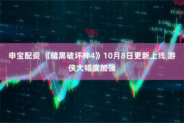 申宝配资 《暗黑破坏神4》10月8日更新上线 游侠大幅度加强