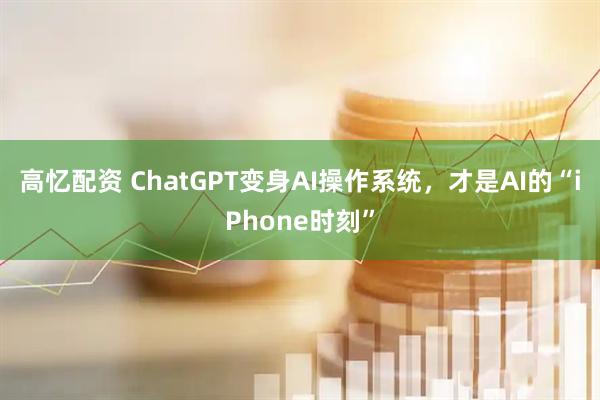 高忆配资 ChatGPT变身AI操作系统，才是AI的“iPhone时刻”