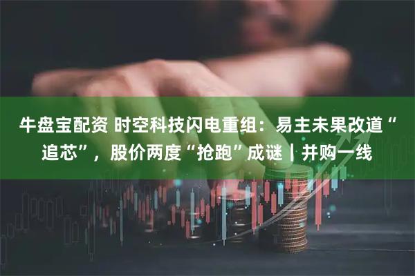 牛盘宝配资 时空科技闪电重组：易主未果改道“追芯”，股价两度“抢跑”成谜｜并购一线