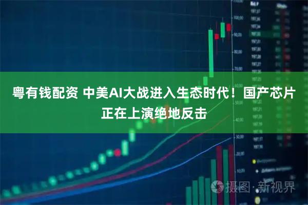 粤有钱配资 中美AI大战进入生态时代！国产芯片正在上演绝地反击