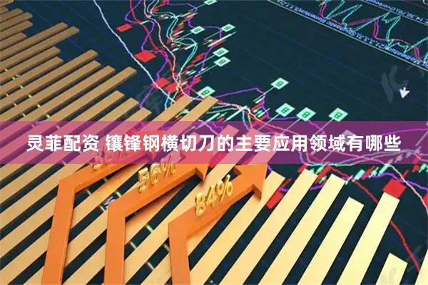 灵菲配资 镶锋钢横切刀的主要应用领域有哪些
