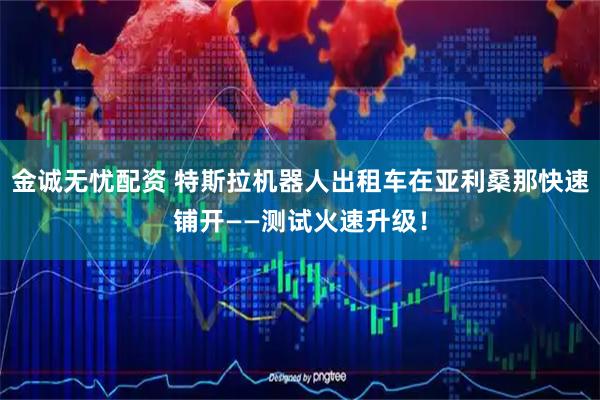 金诚无忧配资 特斯拉机器人出租车在亚利桑那快速铺开——测试火速升级！