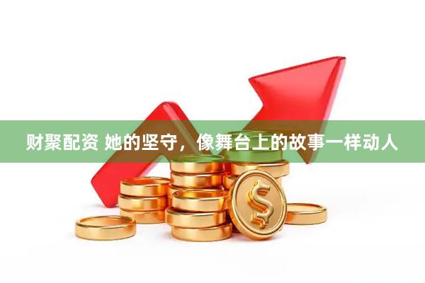 财聚配资 她的坚守，像舞台上的故事一样动人