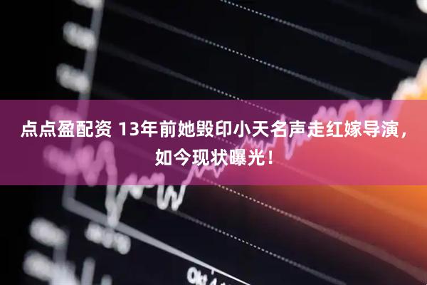 点点盈配资 13年前她毁印小天名声走红嫁导演，如今现状曝光！