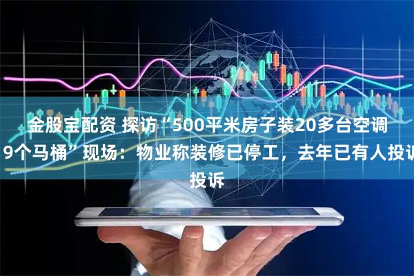 金股宝配资 探访“500平米房子装20多台空调19个马桶”现场：物业称装修已停工，去年已有人投诉