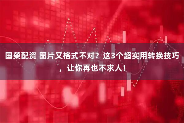国榮配资 图片又格式不对？这3个超实用转换技巧，让你再也不求人！