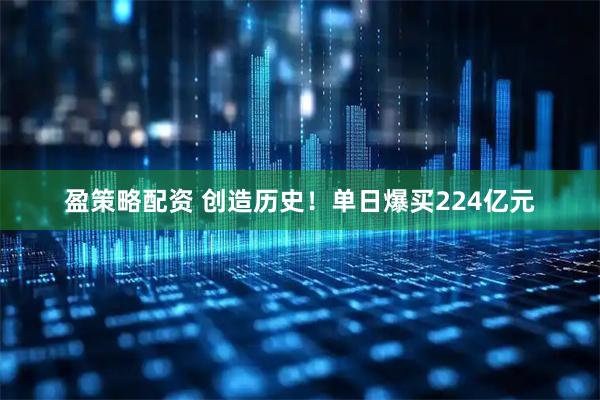 盈策略配资 创造历史！单日爆买224亿元
