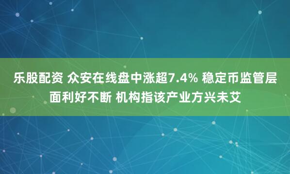 乐股配资 众安在线盘中涨超7.4% 稳定币监管层面利好不断 机构指该产业方兴未艾