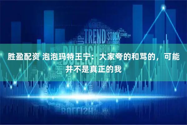 胜盈配资 泡泡玛特王宁：大家夸的和骂的，可能并不是真正的我