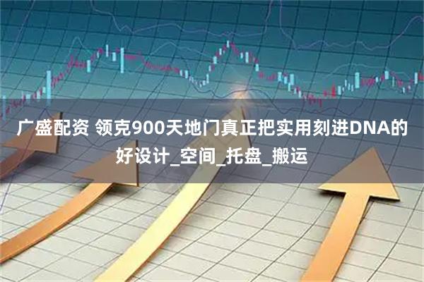 广盛配资 领克900天地门真正把实用刻进DNA的好设计_空间_托盘_搬运