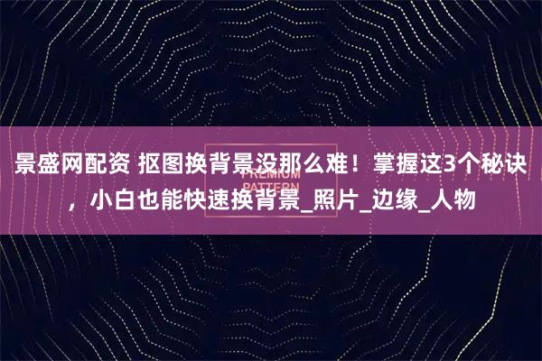 景盛网配资 抠图换背景没那么难！掌握这3个秘诀，小白也能快速换背景_照片_边缘_人物