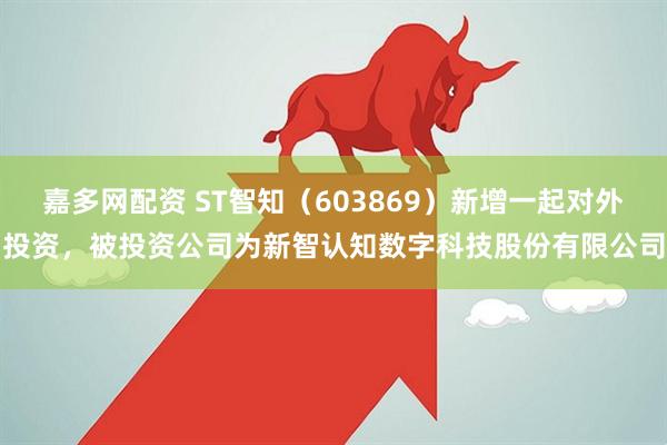 嘉多网配资 ST智知（603869）新增一起对外投资，被投资公司为新智认知数字科技股份有限公司