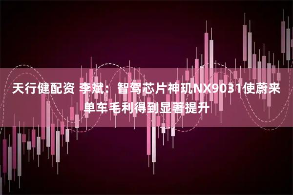 天行健配资 李斌：智驾芯片神玑NX9031使蔚来单车毛利得到显著提升