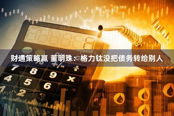 财通策略嬴 董明珠：格力钛没把债务转给别人