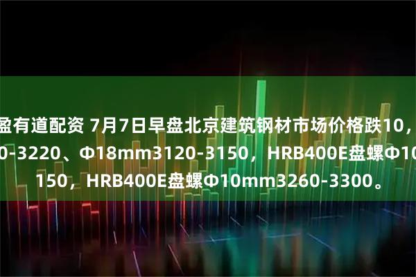 盈盈有道配资 7月7日早盘北京建筑钢材市场价格跌10，螺纹钢Ф12mm3150-3220、Ф18mm3120-3150，HRB400E盘螺Ф10mm3260-3300。
