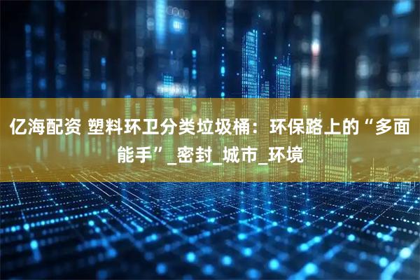 亿海配资 塑料环卫分类垃圾桶：环保路上的“多面能手”_密封_城市_环境