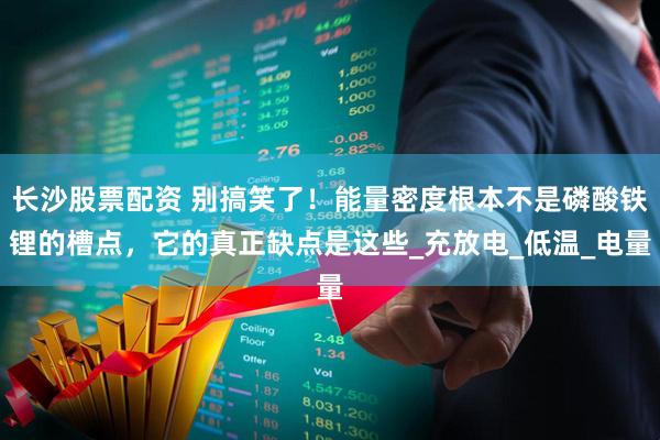 长沙股票配资 别搞笑了！能量密度根本不是磷酸铁锂的槽点，它的真正缺点是这些_充放电_低温_电量