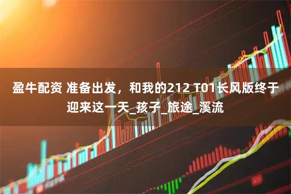 盈牛配资 准备出发，和我的212 T01长风版终于迎来这一天_孩子_旅途_溪流
