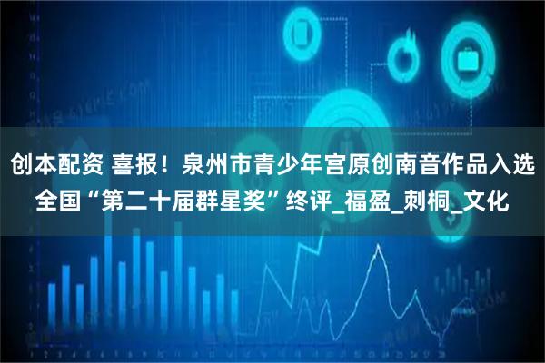创本配资 喜报！泉州市青少年宫原创南音作品入选全国“第二十届群星奖”终评_福盈_刺桐_文化
