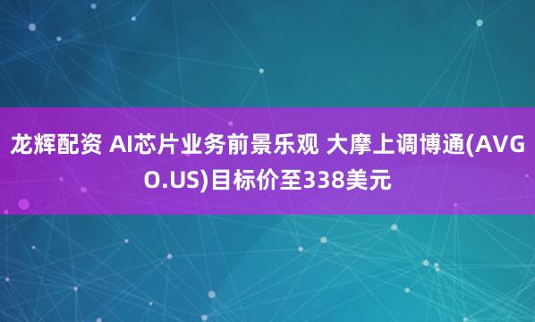 龙辉配资 AI芯片业务前景乐观 大摩上调博通(AVGO.US)目标价至338美元