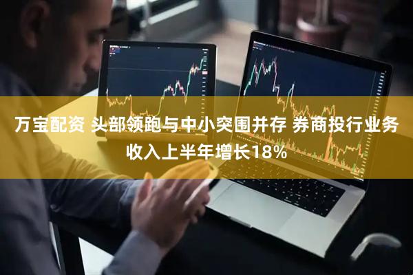 万宝配资 头部领跑与中小突围并存 券商投行业务收入上半年增长18%