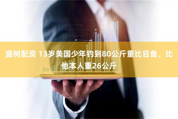 盛树配资 13岁美国少年钓到80公斤重比目鱼，比他本人重26公斤