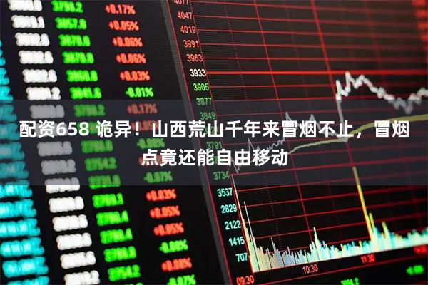 配资658 诡异！山西荒山千年来冒烟不止，冒烟点竟还能自由移动