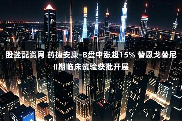 股迷配资网 药捷安康-B盘中涨超15% 替恩戈替尼II期临床试验获批开展